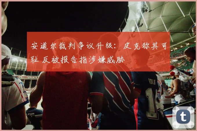 安道尔裁判争议升级:皮克称其可耻 反被报告指涉嫌威胁