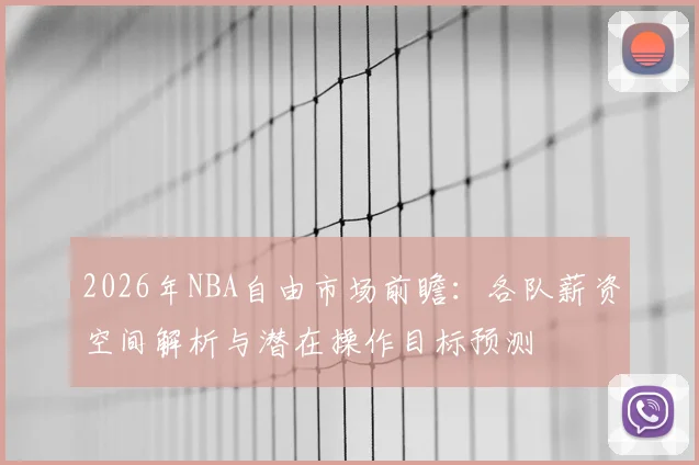 2026年NBA自由市场前瞻:各队薪资空间解析与潜在操作目标预测