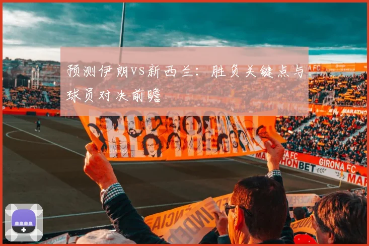 预测伊朗vs新西兰：胜负关键点与球员对决前瞻