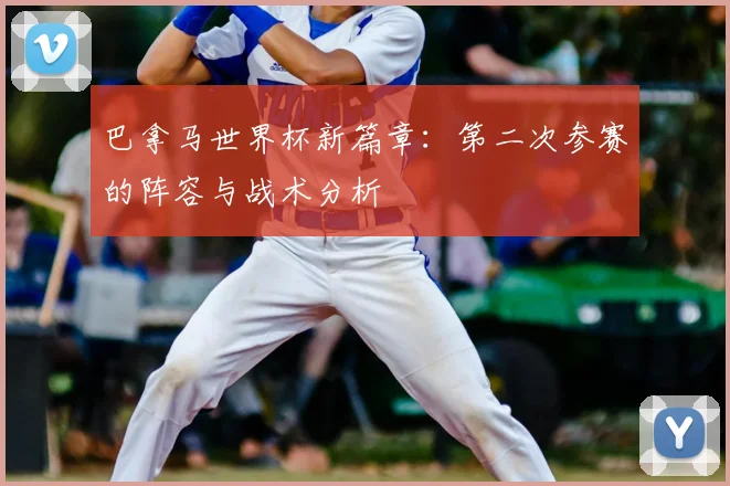 巴拿马世界杯新篇章：第二次参赛的阵容与战术分析