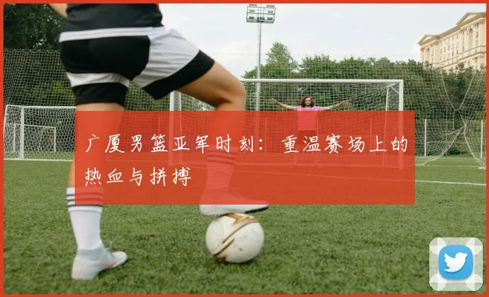 广厦男篮亚军时刻：重温赛场上的热血与拼搏