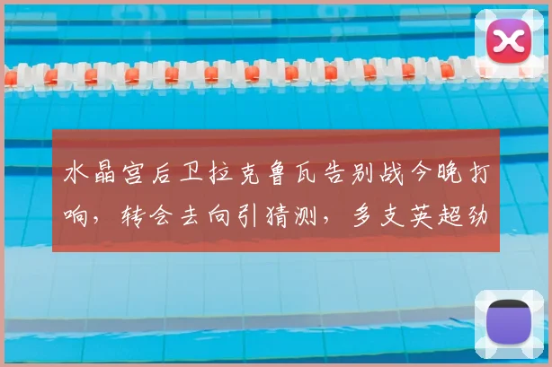 水晶宫后卫拉克鲁瓦告别战今晚打响，转会去向引猜测，多支英超劲旅有意