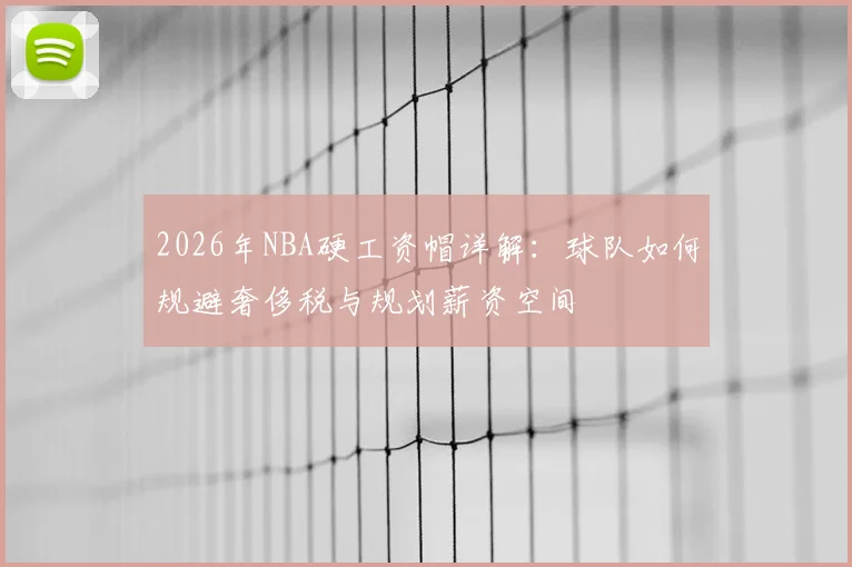 2026年NBA硬工资帽详解:球队如何规避奢侈税与规划薪资空间