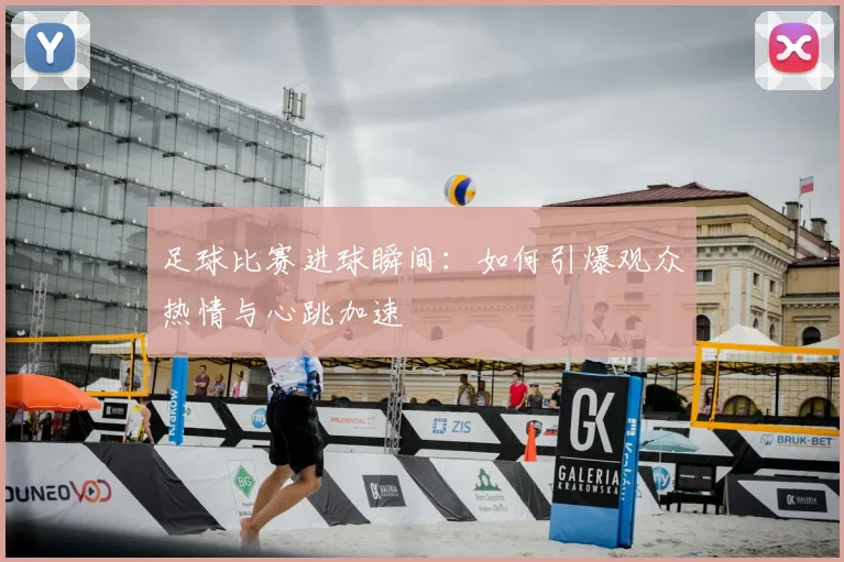 足球比赛进球瞬间：如何引爆观众热情与心跳加速