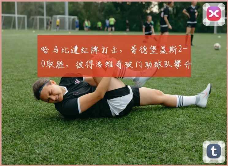 哈马比遭红牌打击，哥德堡盖斯2-0取胜，彼得洛维奇破门助球队攀升积分榜
