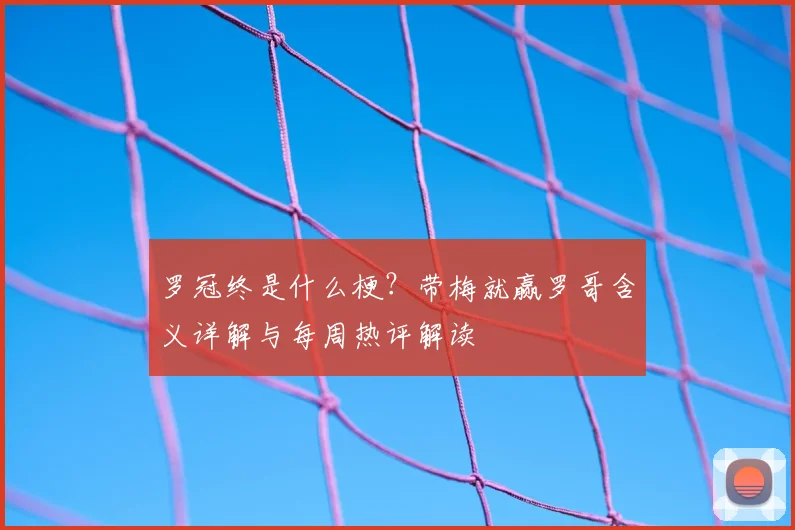 罗冠终是什么梗？带梅就赢罗哥含义详解与每周热评解读