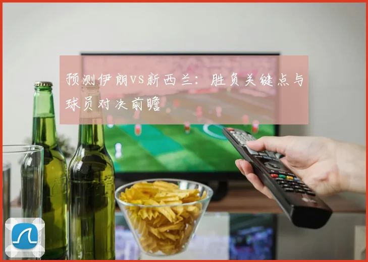 预测伊朗vs新西兰：胜负关键点与球员对决前瞻