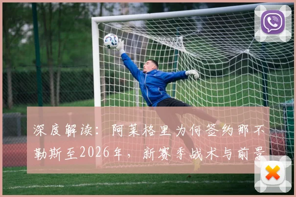 深度解读:阿莱格里为何签约那不勒斯至2026年,新赛季战术与前景全解析