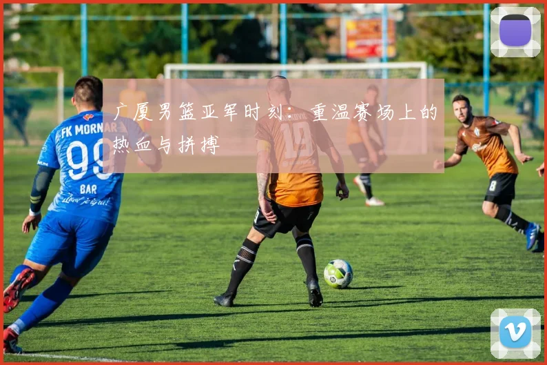 广厦男篮亚军时刻:重温赛场上的热血与拼搏