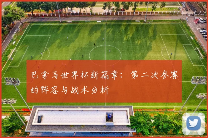 巴拿马世界杯新篇章：第二次参赛的阵容与战术分析