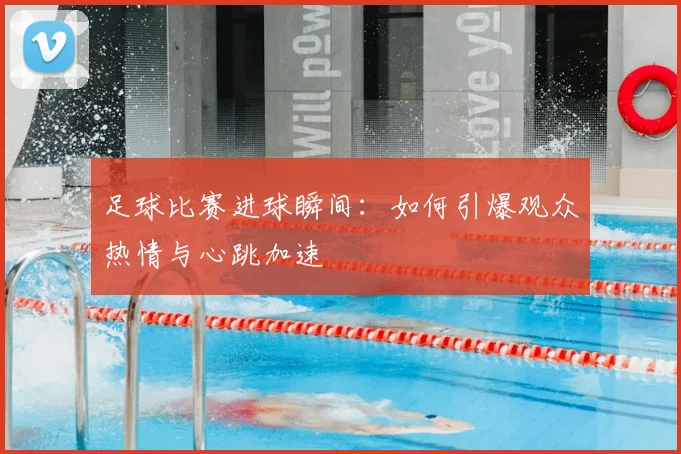 足球比赛进球瞬间:如何引爆观众热情与心跳加速