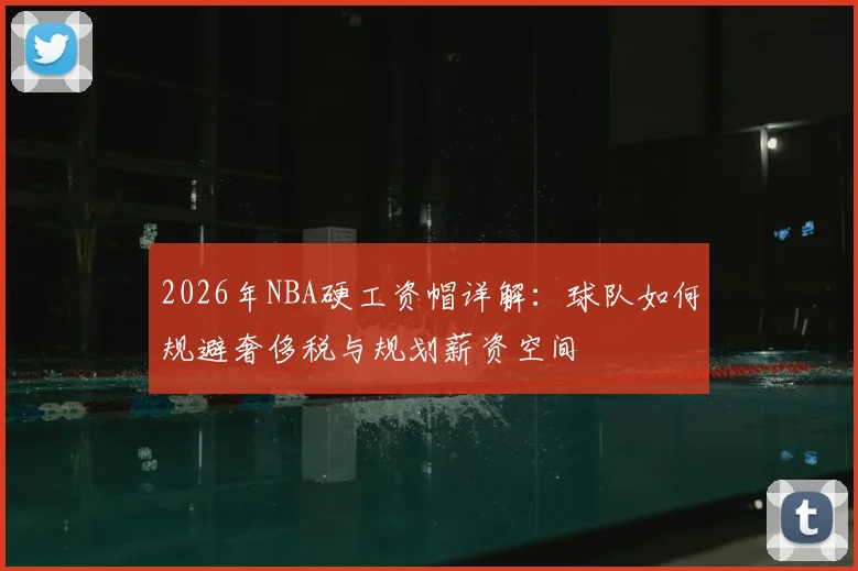 2026年NBA硬工资帽详解：球队如何规避奢侈税与规划薪资空间