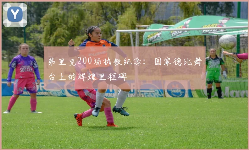 弗里克200场执教纪念：国家德比舞台上的辉煌里程碑