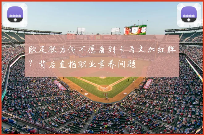欧足联为何不愿看到卡马文加红牌？背后直指职业素养问题