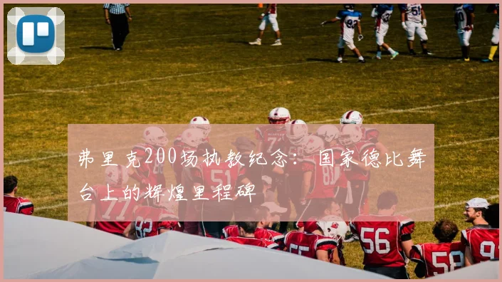 弗里克200场执教纪念:国家德比舞台上的辉煌里程碑